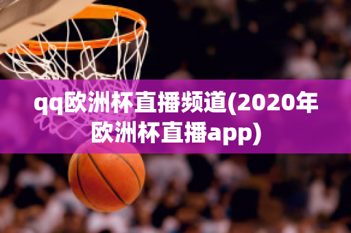 qq欧洲杯直播频道(2020年欧洲杯直播app)