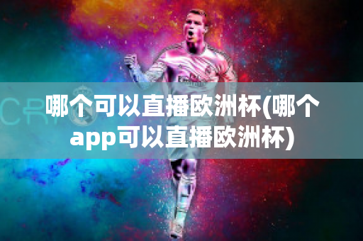 哪个可以直播欧洲杯(哪个app可以直播欧洲杯)