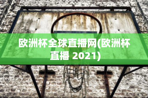 欧洲杯全球直播网(欧洲杯 直播 2021)