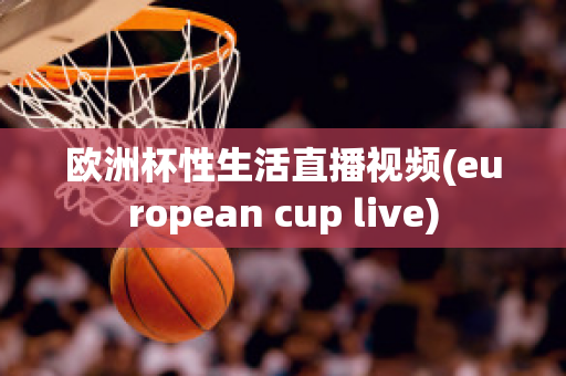 欧洲杯性生活直播视频(european cup live)