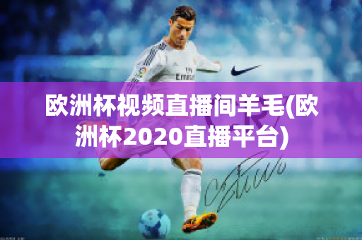 欧洲杯视频直播间羊毛(欧洲杯2020直播平台)