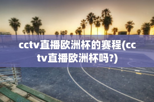 cctv直播欧洲杯的赛程(cctv直播欧洲杯吗?)