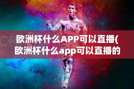 欧洲杯什么APP可以直播(欧洲杯什么app可以直播的)