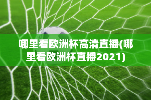 哪里看欧洲杯高清直播(哪里看欧洲杯直播2021)