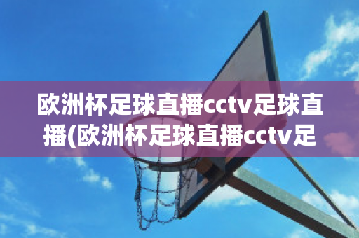 欧洲杯足球直播cctv足球直播(欧洲杯足球直播cctv足球直播免费观看)