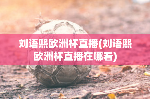 刘语熙欧洲杯直播(刘语熙欧洲杯直播在哪看)