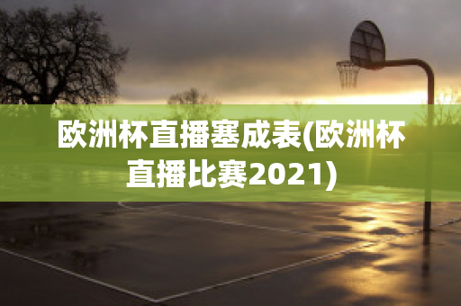 欧洲杯直播塞成表(欧洲杯直播比赛2021)