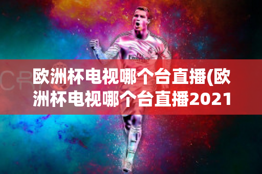 欧洲杯电视哪个台直播(欧洲杯电视哪个台直播2021)