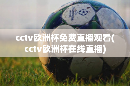 cctv欧洲杯免费直播观看(cctv欧洲杯在线直播)