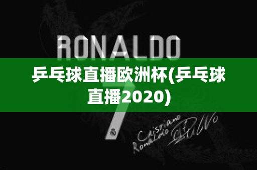 乒乓球直播欧洲杯(乒乓球直播2020)