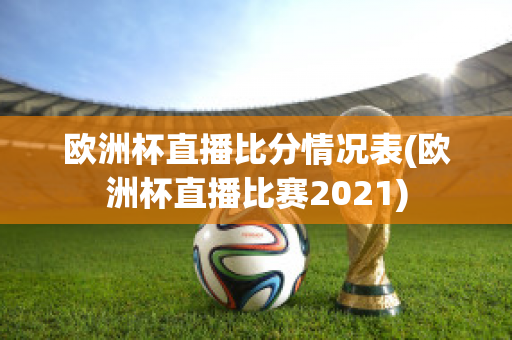 欧洲杯直播比分情况表(欧洲杯直播比赛2021)