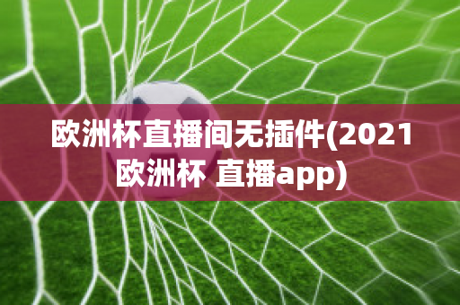 欧洲杯直播间无插件(2021欧洲杯 直播app)