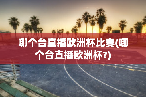 哪个台直播欧洲杯比赛(哪个台直播欧洲杯?)