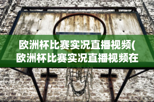 欧洲杯比赛实况直播视频(欧洲杯比赛实况直播视频在线观看)