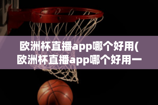 欧洲杯直播app哪个好用(欧洲杯直播app哪个好用一点)