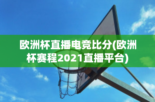 欧洲杯直播电竞比分(欧洲杯赛程2021直播平台)