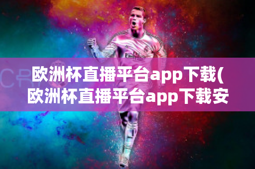 欧洲杯直播平台app下载(欧洲杯直播平台app下载安卓)