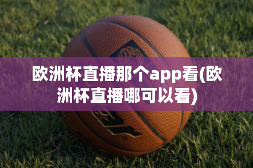 欧洲杯直播那个app看(欧洲杯直播哪可以看)