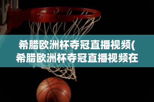 希腊欧洲杯夺冠直播视频(希腊欧洲杯夺冠直播视频在线观看)