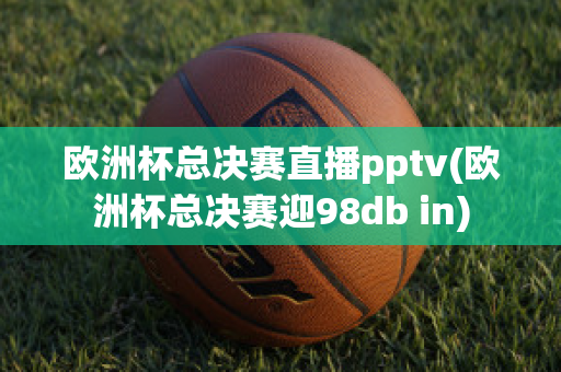 欧洲杯总决赛直播pptv(欧洲杯总决赛迎98db in)