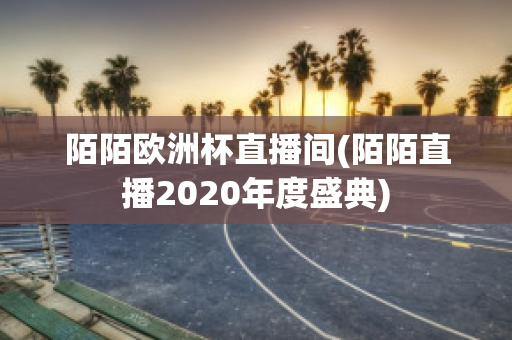 陌陌欧洲杯直播间(陌陌直播2020年度盛典)