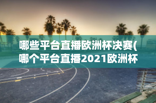 哪些平台直播欧洲杯决赛(哪个平台直播2021欧洲杯)