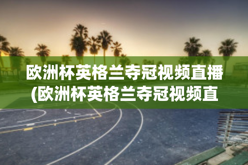 欧洲杯英格兰夺冠视频直播(欧洲杯英格兰夺冠视频直播在线观看)