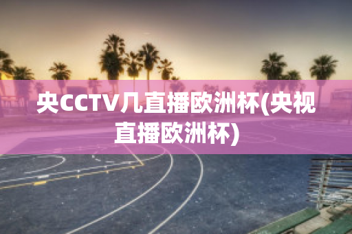 央CCTV几直播欧洲杯(央视直播欧洲杯)