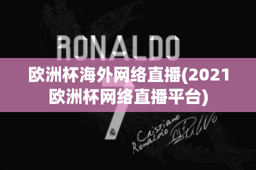 欧洲杯海外网络直播(2021欧洲杯网络直播平台)