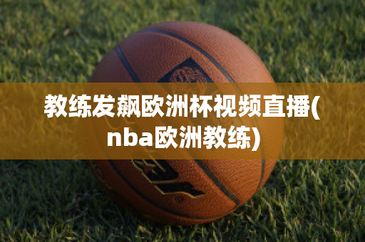 教练发飙欧洲杯视频直播(nba欧洲教练)