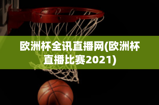 欧洲杯全讯直播网(欧洲杯直播比赛2021)