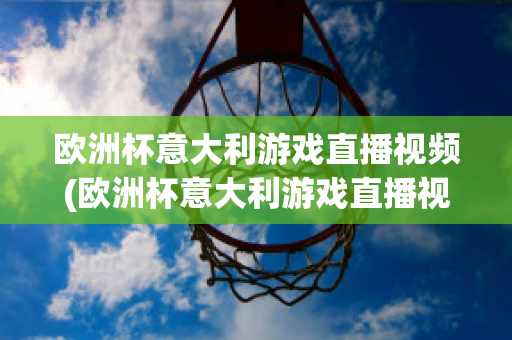 欧洲杯意大利游戏直播视频(欧洲杯意大利游戏直播视频在线观看)