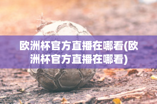 欧洲杯官方直播在哪看(欧洲杯官方直播在哪看)