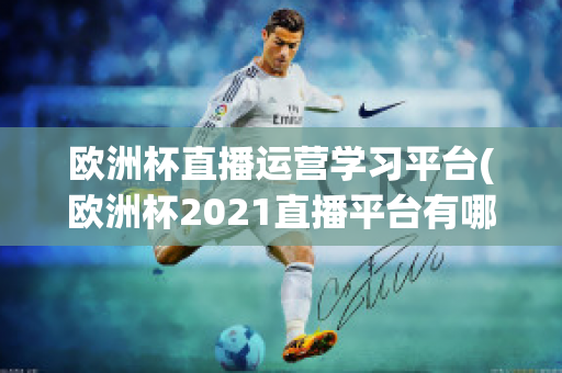 欧洲杯直播运营学习平台(欧洲杯2021直播平台有哪些)