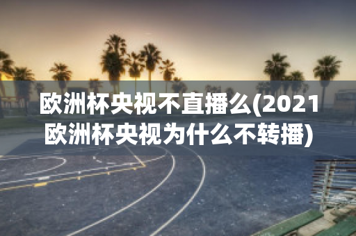 欧洲杯央视不直播么(2021欧洲杯央视为什么不转播)