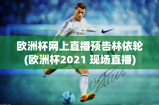 欧洲杯网上直播预告林依轮(欧洲杯2021 现场直播)