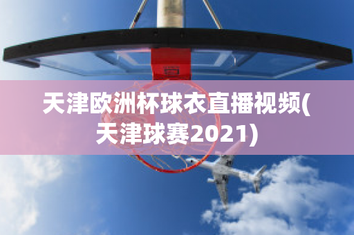 天津欧洲杯球衣直播视频(天津球赛2021)