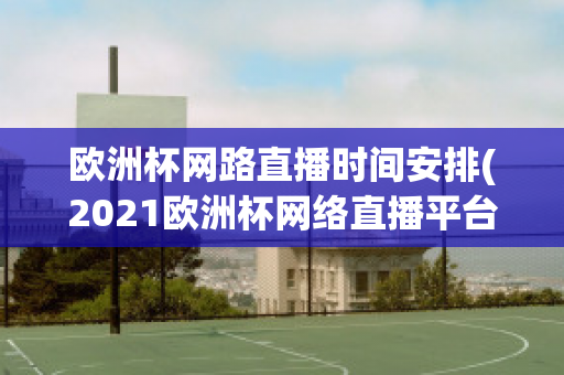 欧洲杯网路直播时间安排(2021欧洲杯网络直播平台)