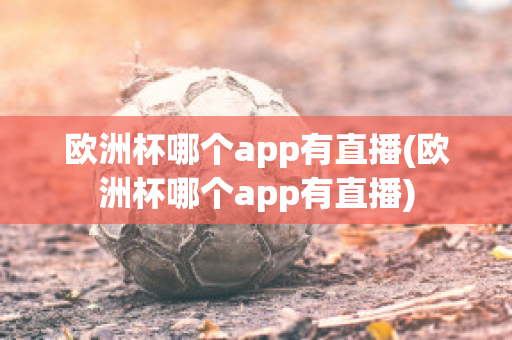 欧洲杯哪个app有直播(欧洲杯哪个app有直播)