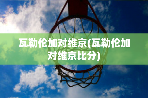 瓦勒伦加对维京(瓦勒伦加对维京比分)