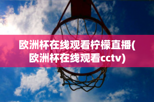 欧洲杯在线观看柠檬直播(欧洲杯在线观看cctv)