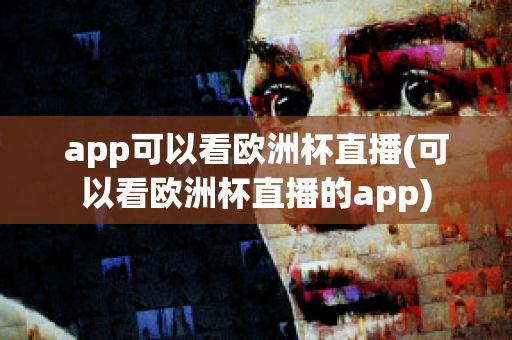 app可以看欧洲杯直播(可以看欧洲杯直播的app)