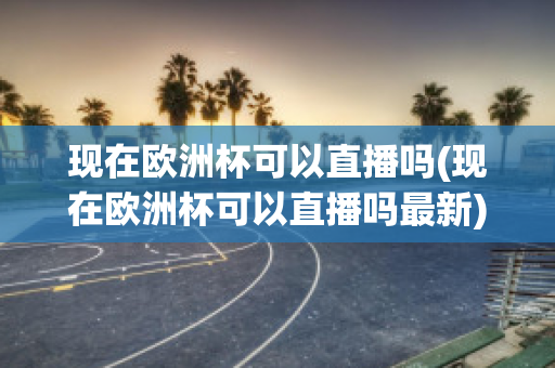 现在欧洲杯可以直播吗(现在欧洲杯可以直播吗最新)