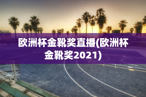 欧洲杯金靴奖直播(欧洲杯金靴奖2021)