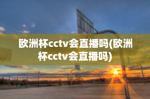 欧洲杯cctv会直播吗(欧洲杯cctv会直播吗)