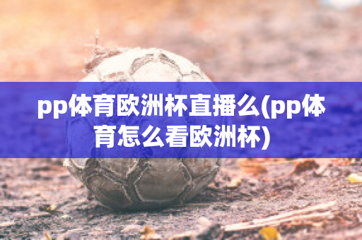 pp体育欧洲杯直播么(pp体育怎么看欧洲杯)