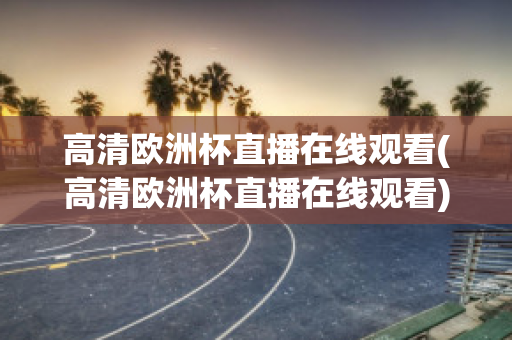 高清欧洲杯直播在线观看(高清欧洲杯直播在线观看)