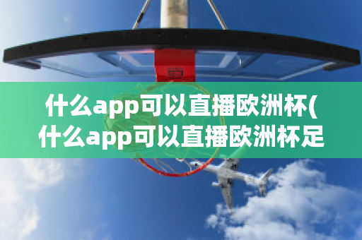 什么app可以直播欧洲杯(什么app可以直播欧洲杯足球比赛)