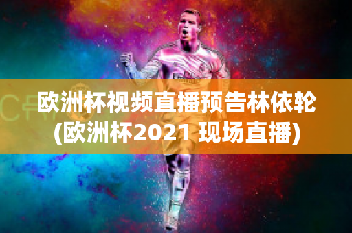 欧洲杯视频直播预告林依轮(欧洲杯2021 现场直播)