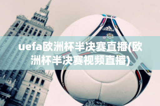 uefa欧洲杯半决赛直播(欧洲杯半决赛视频直播)